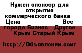 Нужен спонсор для открытие коммерческого банка › Цена ­ 200.000.000.00 - Все города Бизнес » Другое   . Крым,Старый Крым